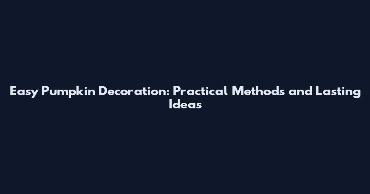 Easy Pumpkin Decoration: Practical Methods and Lasting Ideas