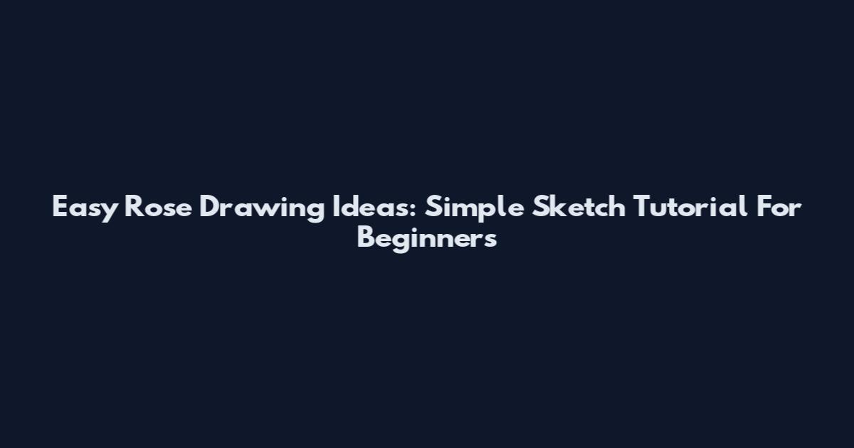 Easy Rose Drawing Ideas: Simple Sketch Tutorial For Beginners