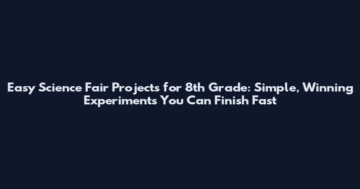 Easy Science Fair Projects for 8th Grade: Simple, Winning Experiments You Can Finish Fast