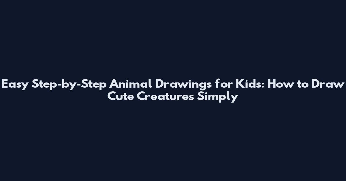 Easy Step-by-Step Animal Drawings for Kids: How to Draw Cute Creatures Simply