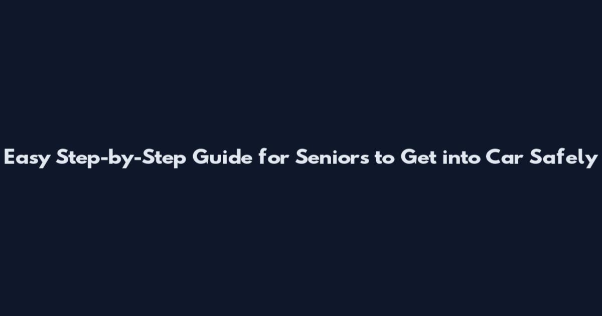 Easy Step-by-Step Guide for Seniors to Get into Car Safely