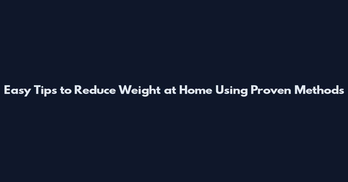 Easy Tips to Reduce Weight at Home Using Proven Methods