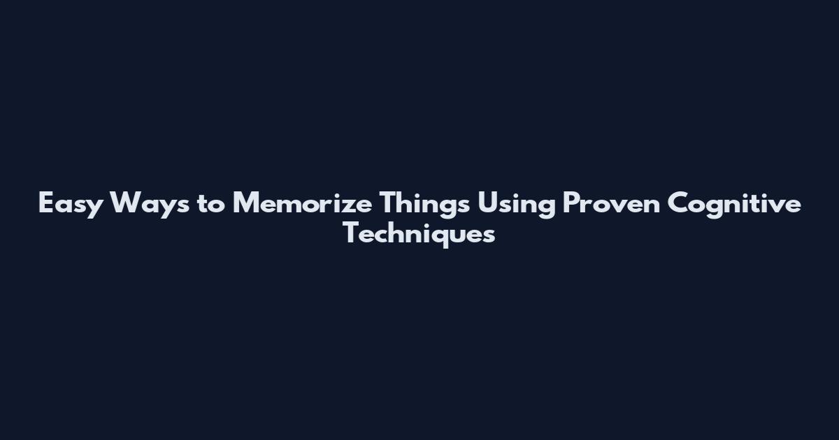 Easy Ways to Memorize Things Using Proven Cognitive Techniques