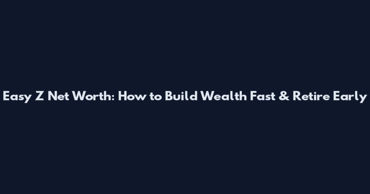 Easy Z Net Worth: How to Build Wealth Fast & Retire Early