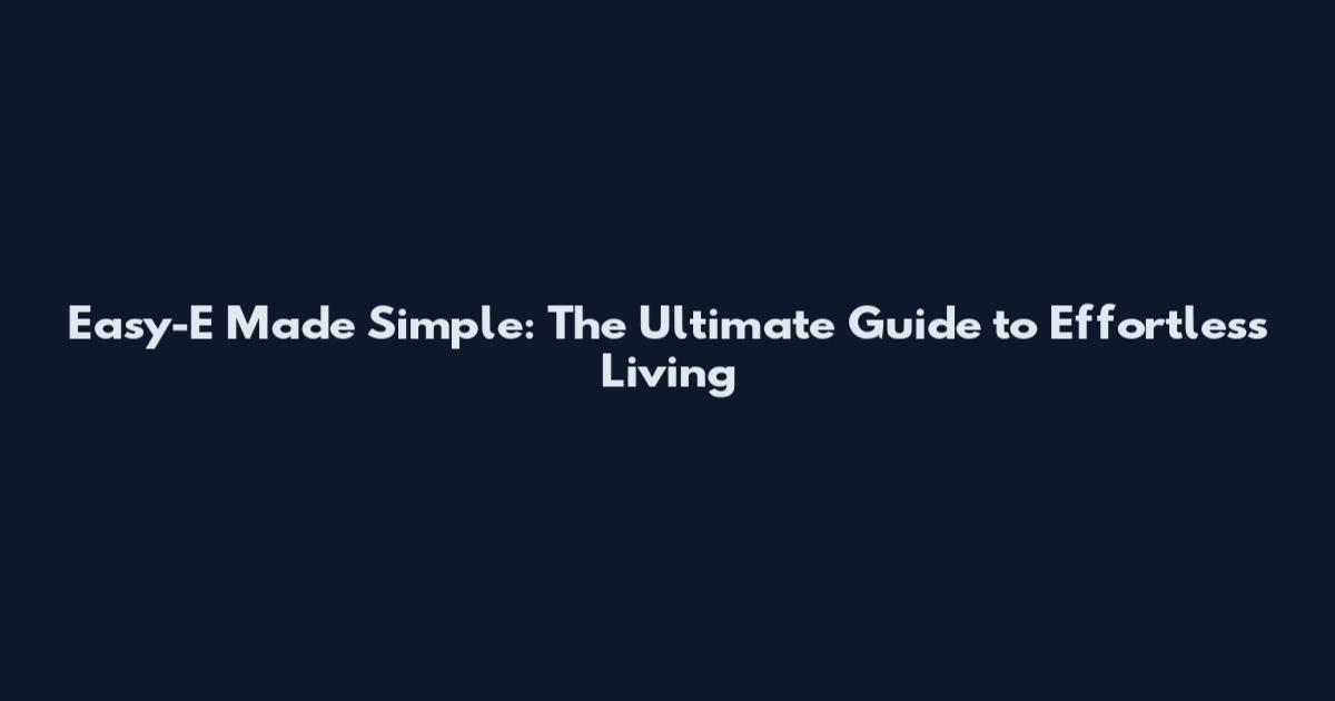 Easy-E Made Simple: The Ultimate Guide to Effortless Living