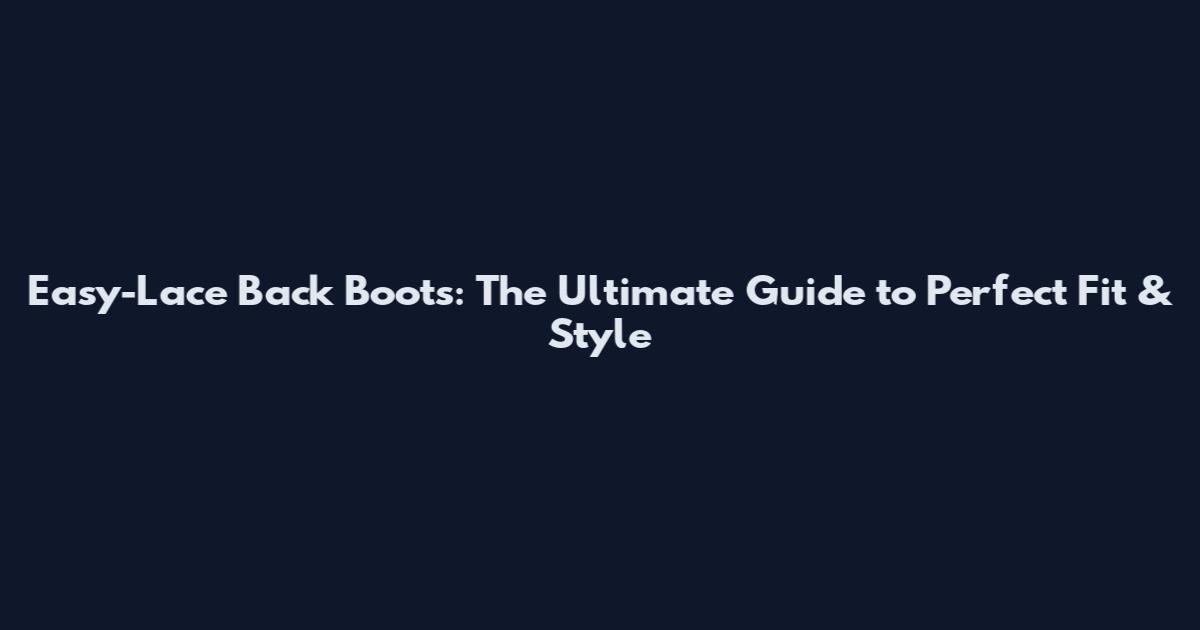 Easy-Lace Back Boots: The Ultimate Guide to Perfect Fit & Style