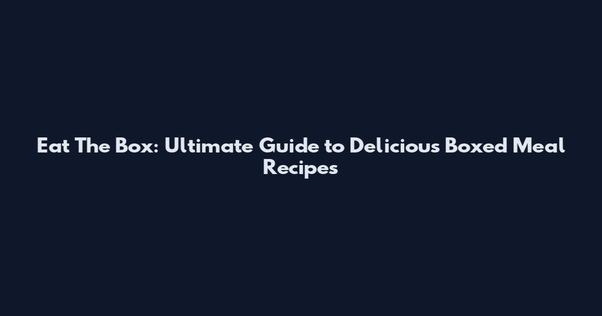 Eat The Box: Ultimate Guide to Delicious Boxed Meal Recipes