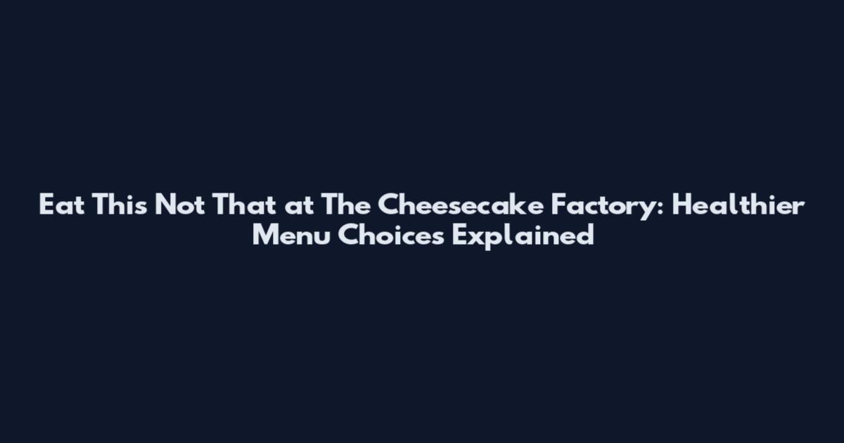 Eat This Not That at The Cheesecake Factory: Healthier Menu Choices Explained