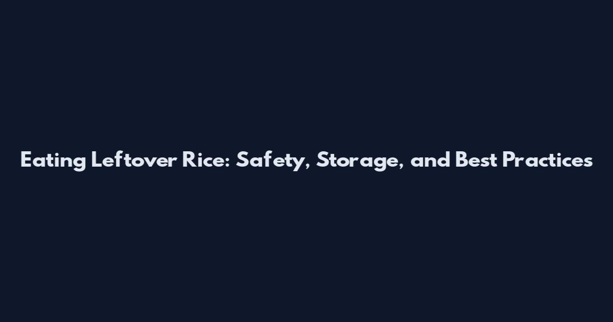 Eating Leftover Rice: Safety, Storage, and Best Practices