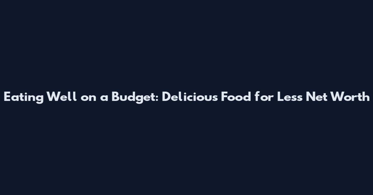 Eating Well on a Budget: Delicious Food for Less Net Worth