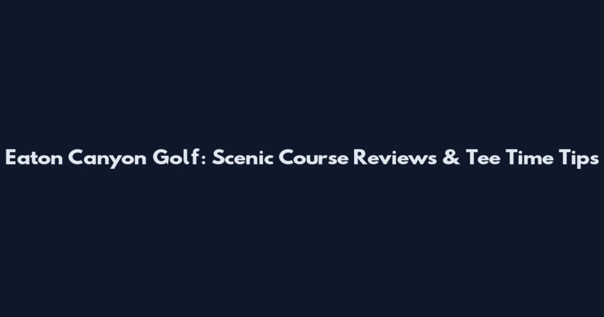 Eaton Canyon Golf: Scenic Course Reviews & Tee Time Tips