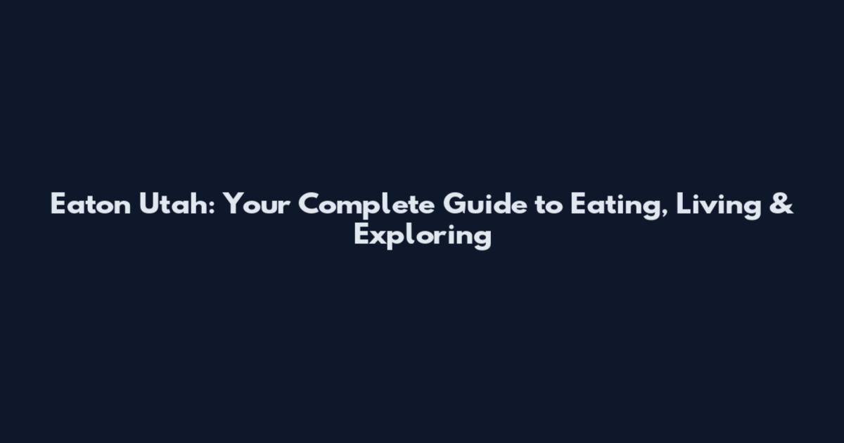 Eaton Utah: Your Complete Guide to Eating, Living & Exploring
