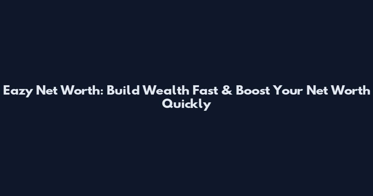 Eazy Net Worth: Build Wealth Fast & Boost Your Net Worth Quickly