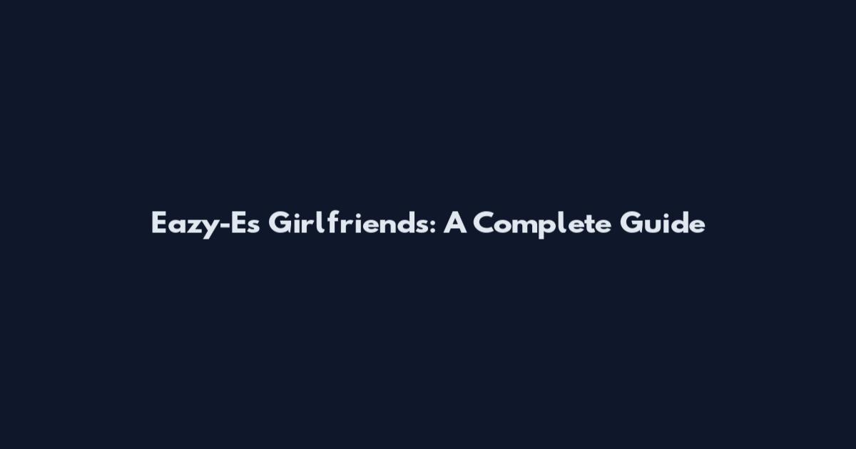 Eazy-E's Girlfriends: A Complete Guide