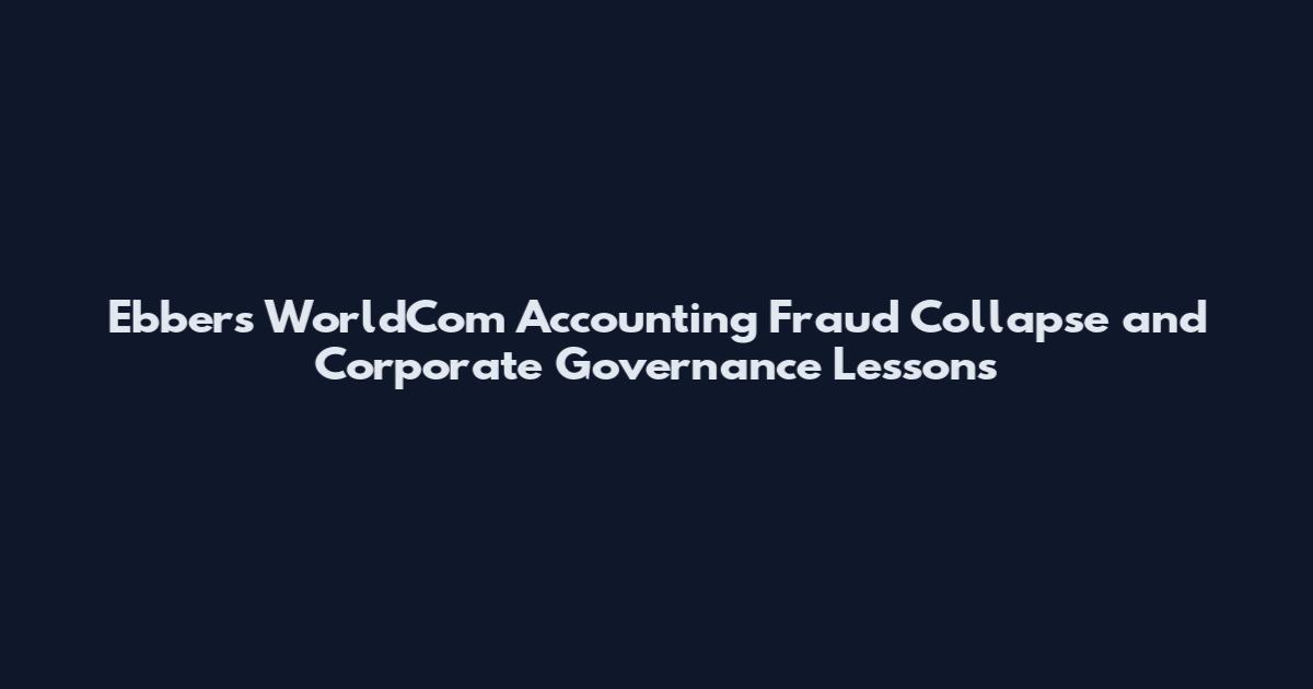 Ebbers WorldCom Accounting Fraud Collapse and Corporate Governance Lessons