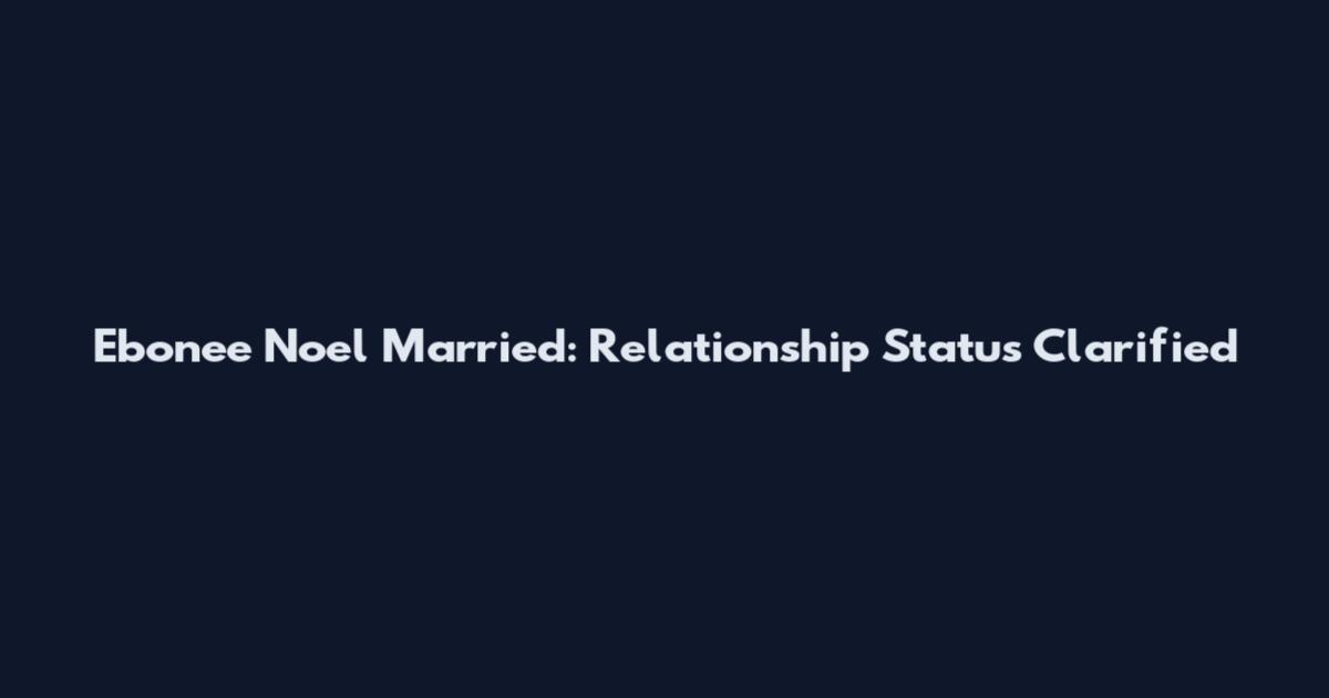 Ebonee Noel Married: Relationship Status Clarified