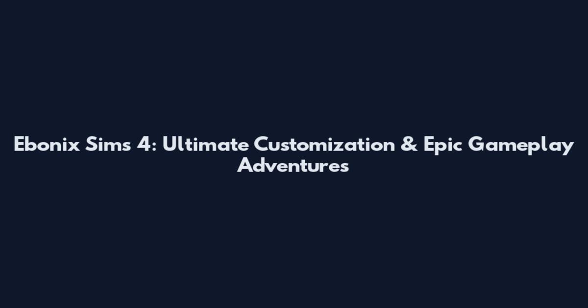Ebonix Sims 4: Ultimate Customization & Epic Gameplay Adventures
