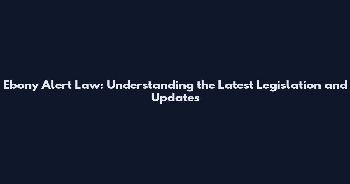 Ebony Alert Law: Understanding the Latest Legislation and Updates