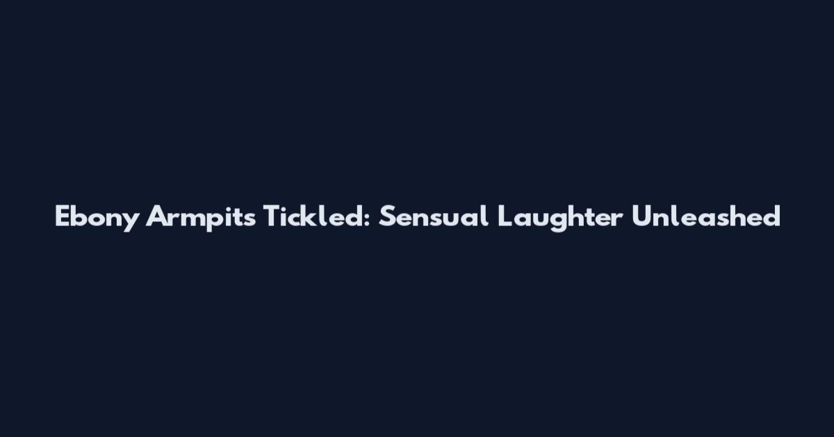 Ebony Armpits Tickled: Sensual Laughter Unleashed