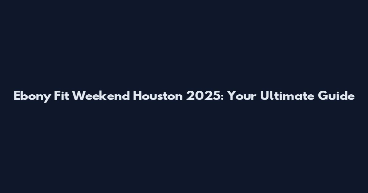 Ebony Fit Weekend Houston 2025: Your Ultimate Guide