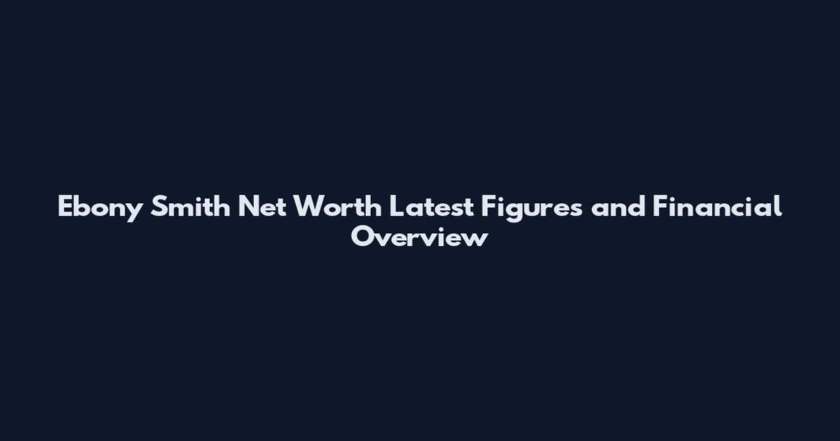 Ebony Smith Net Worth Latest Figures and Financial Overview