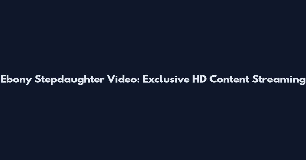 Ebony Stepdaughter Video: Exclusive HD Content Streaming