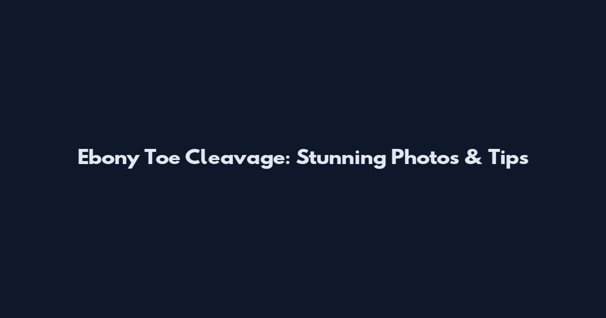 Ebony Toe Cleavage: Stunning Photos & Tips