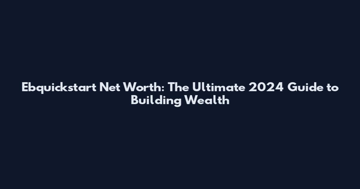 Ebquickstart Net Worth: The Ultimate 2024 Guide to Building Wealth
