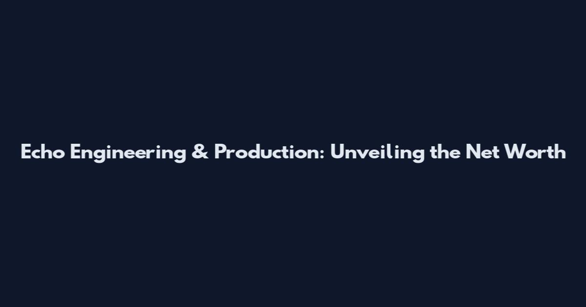 Echo Engineering & Production: Unveiling the Net Worth
