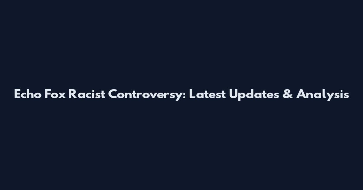 Echo Fox Racist Controversy: Latest Updates & Analysis