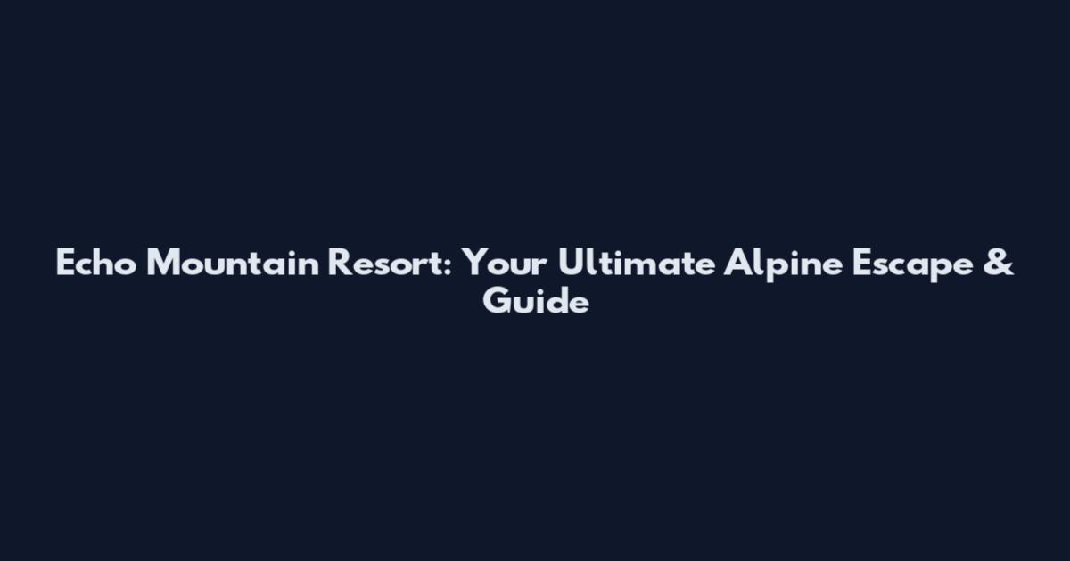 Echo Mountain Resort: Your Ultimate Alpine Escape & Guide