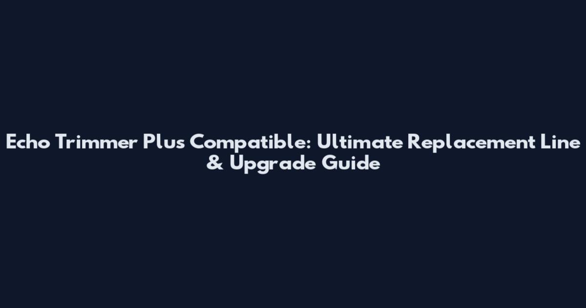 Echo Trimmer Plus Compatible: Ultimate Replacement Line & Upgrade Guide
