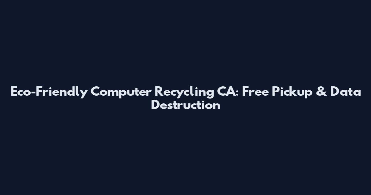 Eco-Friendly Computer Recycling CA: Free Pickup & Data Destruction