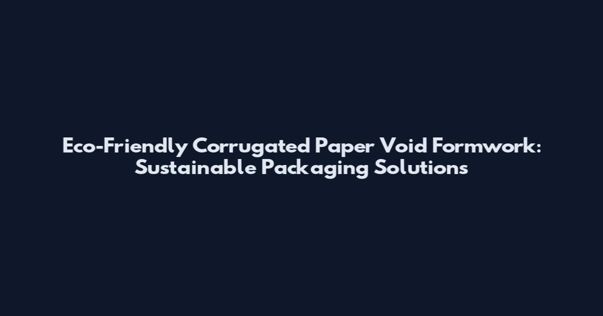 Eco-Friendly Corrugated Paper Void Formwork: Sustainable Packaging Solutions