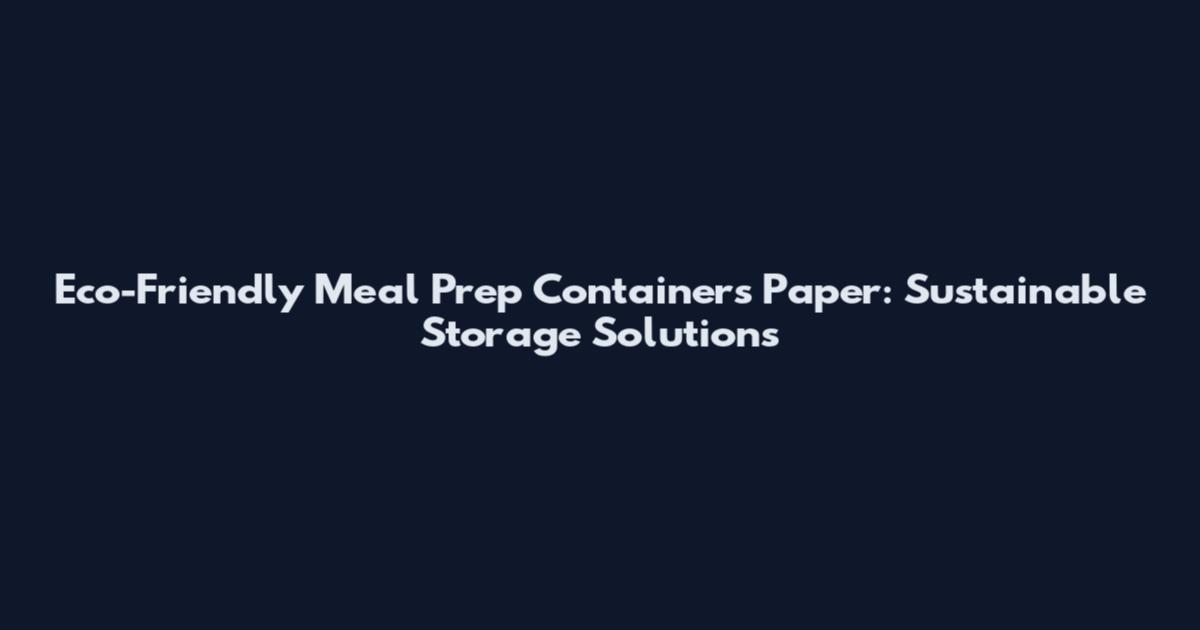 Eco-Friendly Meal Prep Containers Paper: Sustainable Storage Solutions