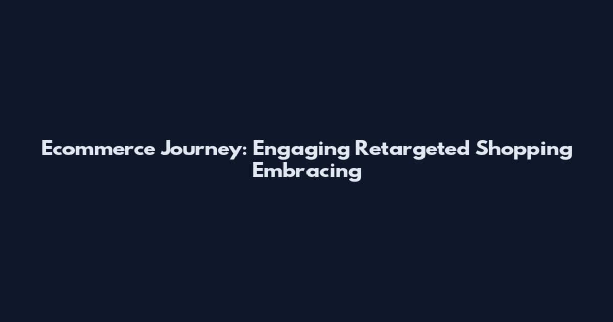 Ecommerce Journey: Engaging Retargeted Shopping Embracing