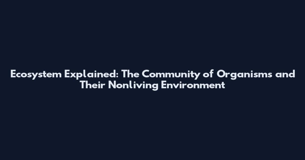 Ecosystem Explained: The Community of Organisms and Their Nonliving Environment