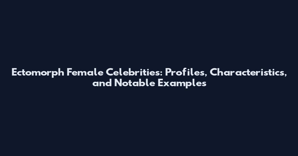 Ectomorph Female Celebrities: Profiles, Characteristics, and Notable Examples