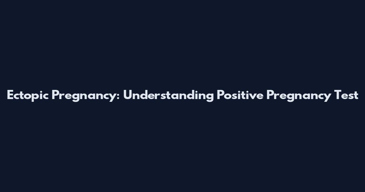 Ectopic Pregnancy: Understanding Positive Pregnancy Test