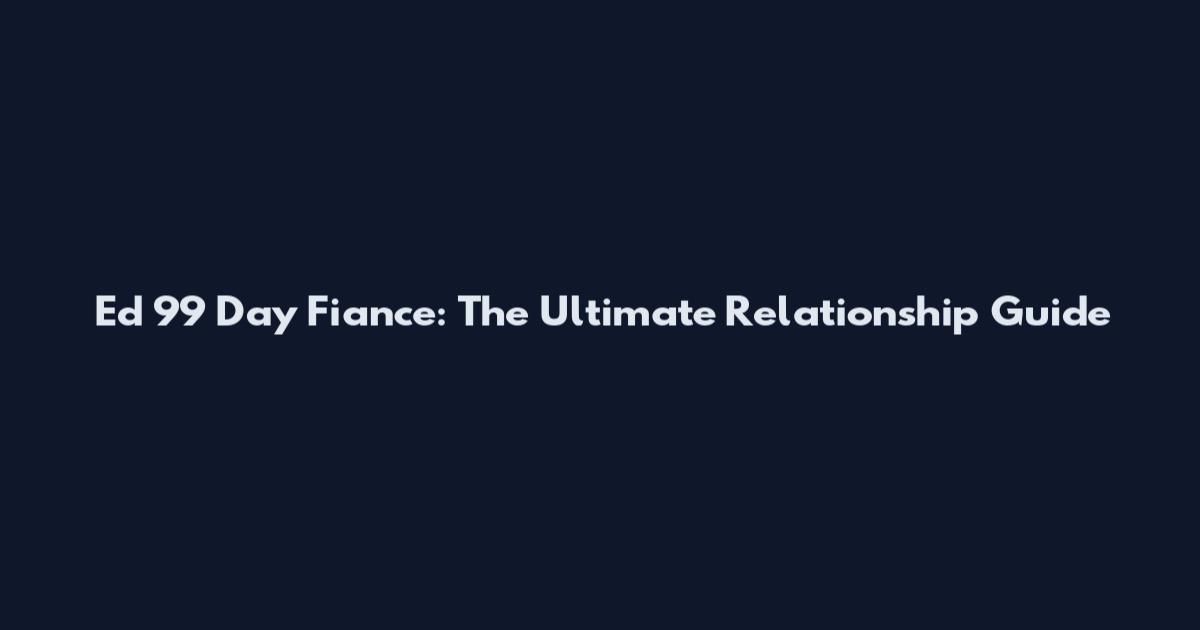 Ed 99 Day Fiance: The Ultimate Relationship Guide