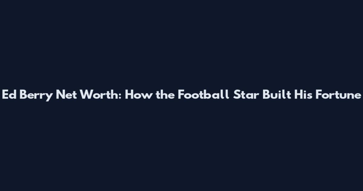 Ed Berry Net Worth: How the Football Star Built His Fortune