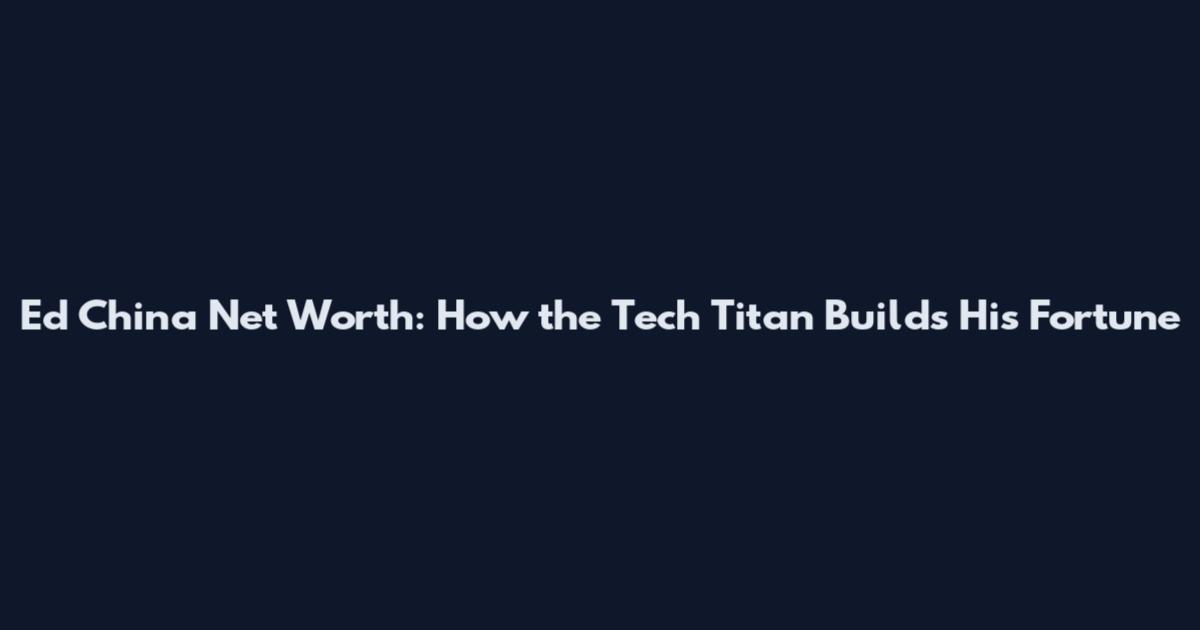 Ed China Net Worth: How the Tech Titan Builds His Fortune