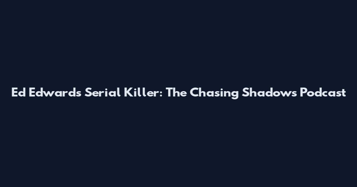 Ed Edwards Serial Killer: The Chasing Shadows Podcast