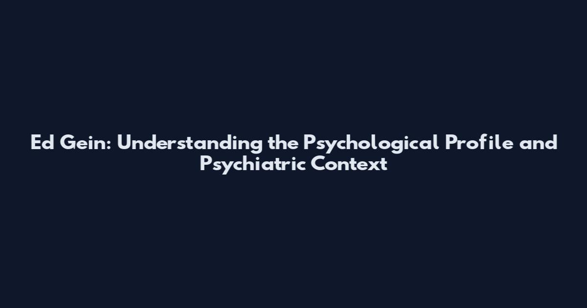 Ed Gein: Understanding the Psychological Profile and Psychiatric Context