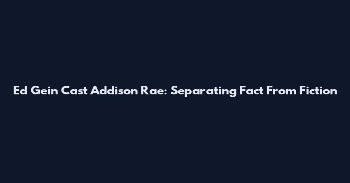 Ed Gein Cast Addison Rae: Separating Fact From Fiction