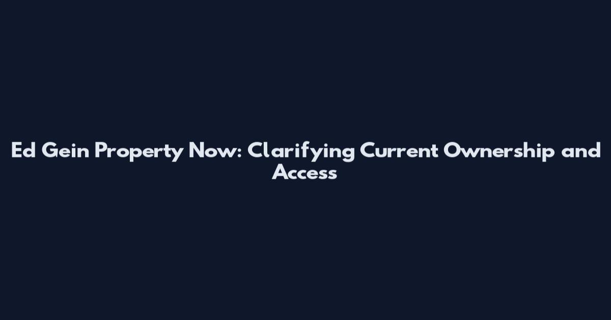 Ed Gein Property Now: Clarifying Current Ownership and Access
