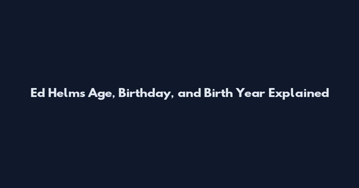 Ed Helms Age, Birthday, and Birth Year Explained
