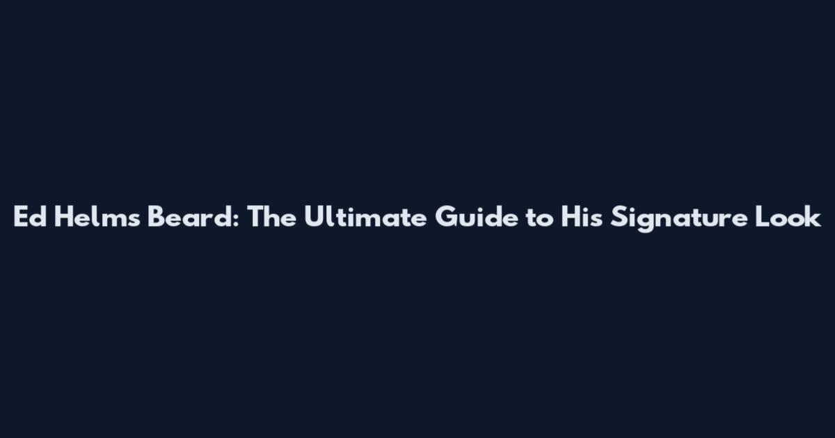 Ed Helms Beard: The Ultimate Guide to His Signature Look