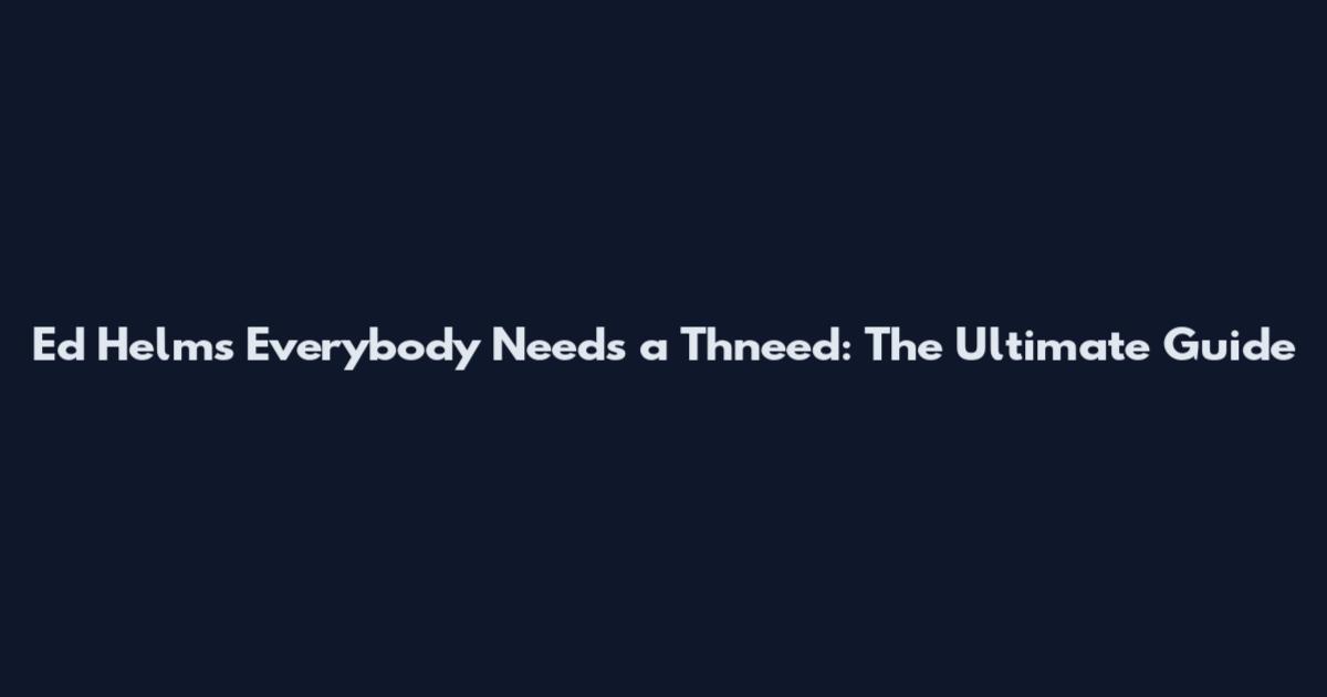 Ed Helms Everybody Needs a Thneed: The Ultimate Guide