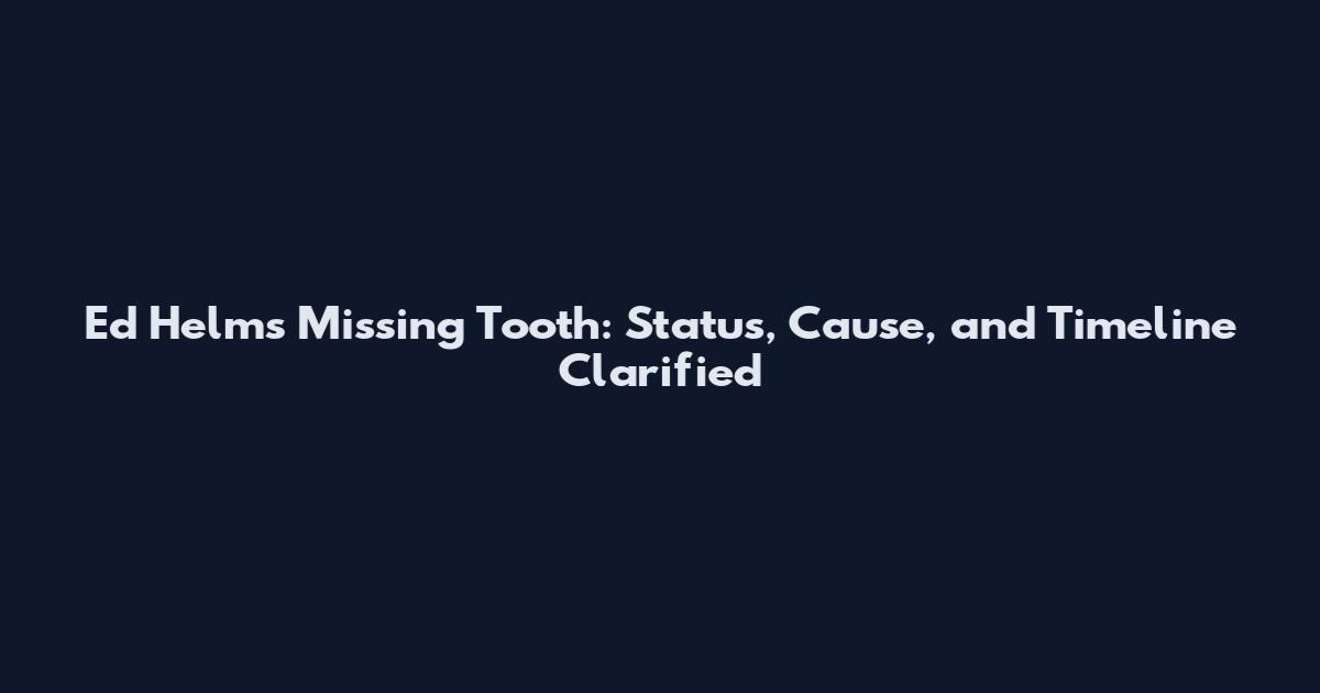 Ed Helms Missing Tooth: Status, Cause, and Timeline Clarified
